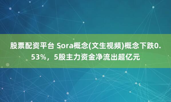 股票配资平台 Sora概念(文生视频)概念下跌0.53%，5股主力资金净流出超亿元