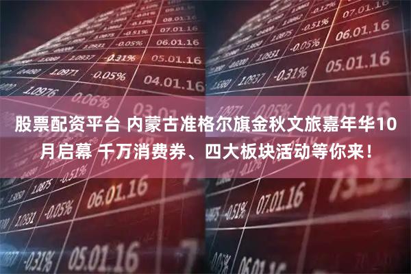 股票配资平台 内蒙古准格尔旗金秋文旅嘉年华10月启幕 千万消费券、四大板块活动等你来！