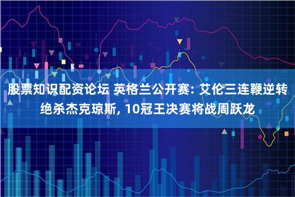 股票知识配资论坛 英格兰公开赛: 艾伦三连鞭逆转绝杀杰克琼斯, 10冠王决赛将战周跃龙