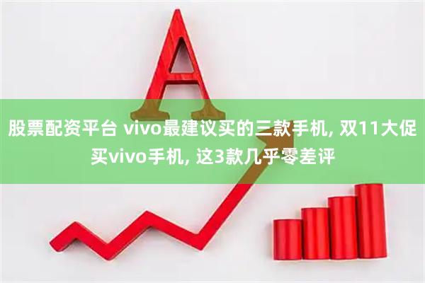 股票配资平台 vivo最建议买的三款手机, 双11大促买vivo手机, 这3款几乎零差评