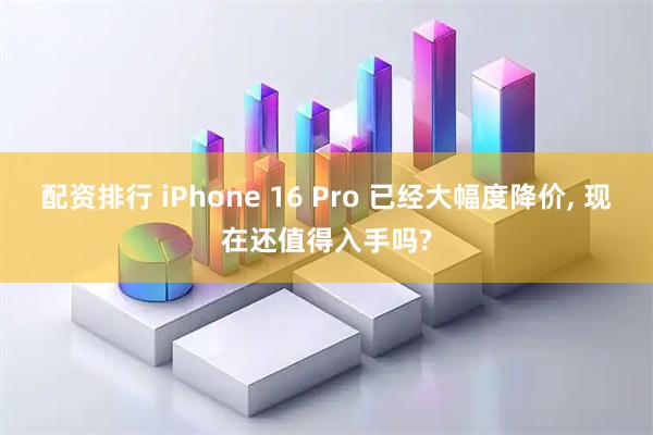 配资排行 iPhone 16 Pro 已经大幅度降价, 现在还值得入手吗?
