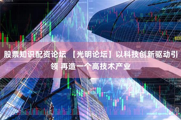 股票知识配资论坛 【光明论坛】以科技创新驱动引领 再造一个高技术产业