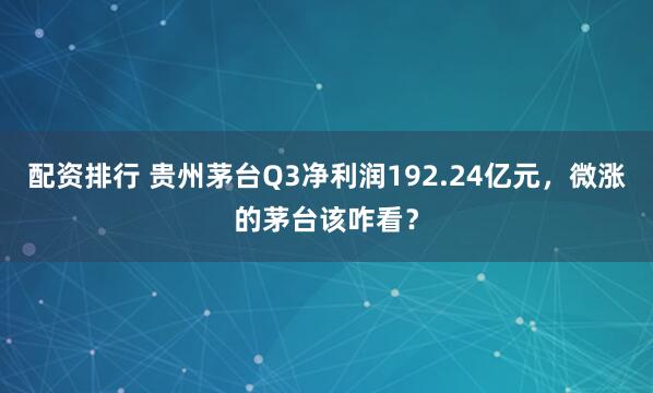 配资排行 贵州茅台Q3净利润192.24亿元，微涨的茅台该咋看？
