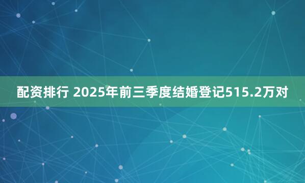 配资排行 2025年前三季度结婚登记515.2万对
