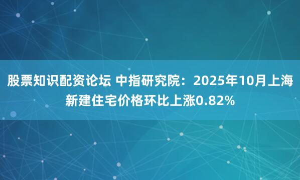 股票知识配资论坛 中指研究院：2025年10月上海新建住宅价格环比上涨0.82%