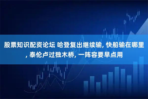 股票知识配资论坛 哈登复出继续输, 快船输在哪里, 泰伦卢过独木桥, 一阵容要早点用
