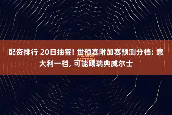 配资排行 20日抽签! 世预赛附加赛预测分档: 意大利一档, 可能踢瑞典威尔士
