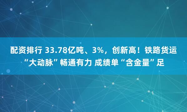 配资排行 33.78亿吨、3%，创新高！铁路货运“大动脉”畅通有力 成绩单“含金量”足
