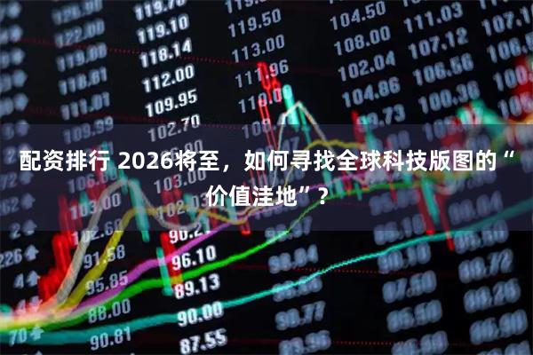 配资排行 2026将至，如何寻找全球科技版图的“价值洼地”？