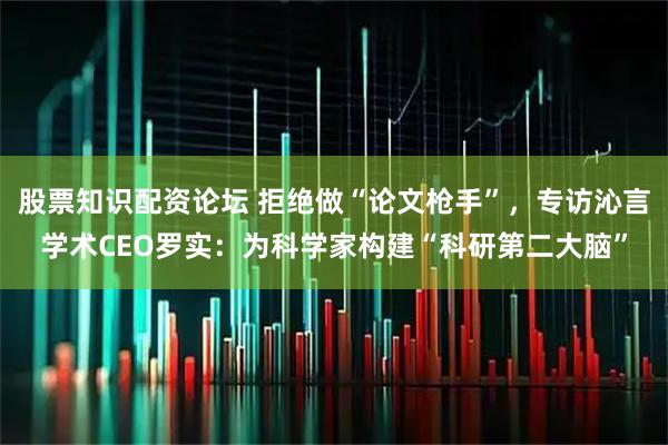 股票知识配资论坛 拒绝做“论文枪手”，专访沁言学术CEO罗实：为科学家构建“科研第二大脑”