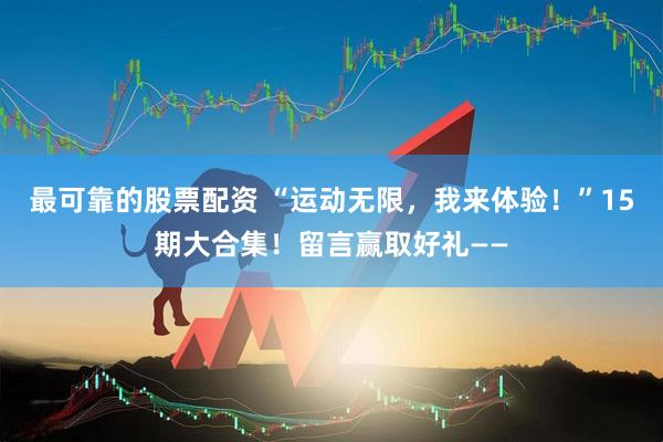 最可靠的股票配资 “运动无限，我来体验！”15期大合集！留言赢取好礼——