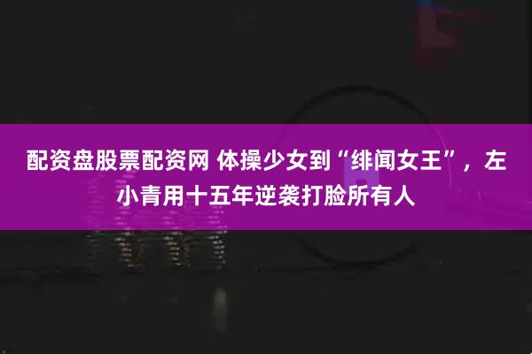 配资盘股票配资网 体操少女到“绯闻女王”，左小青用十五年逆袭打脸所有人