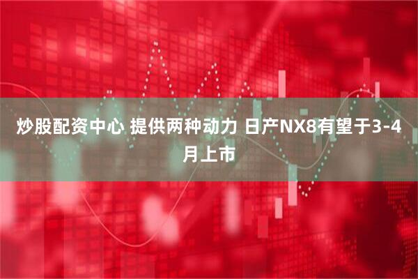 炒股配资中心 提供两种动力 日产NX8有望于3-4月上市