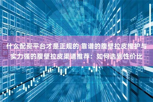 什么配资平台才是正规的 靠谱的腹壁拉皮维护与实力强的腹壁拉皮渠道推荐:如何选到性价比