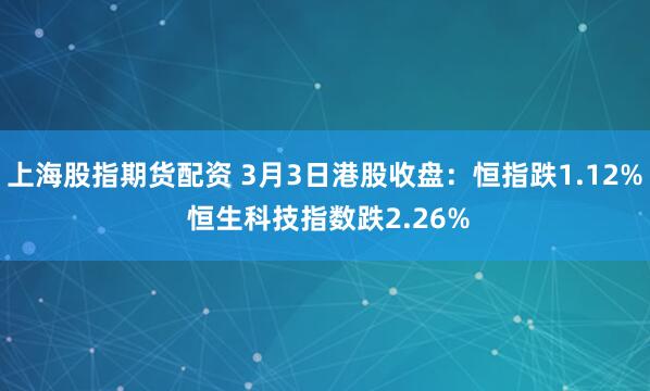 上海股指期货配资 3月3日港股收盘:恒指跌1.12% 恒生科技指数跌2.26%