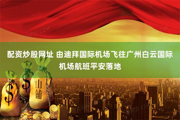 配资炒股网址 由迪拜国际机场飞往广州白云国际机场航班平安落地
