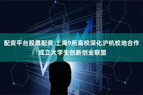 配资平台股票配资 上海9所高校深化沪杭校地合作 成立大学生创新创业联盟