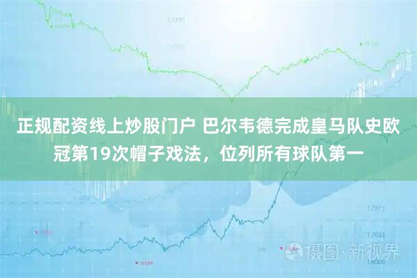 正规配资线上炒股门户 巴尔韦德完成皇马队史欧冠第19次帽子戏法，位列所有球队第一