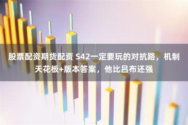 股票配资期货配资 S42一定要玩的对抗路，机制天花板+版本答案，他比吕布还强