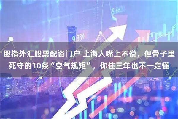 股指外汇股票配资门户 上海人嘴上不说，但骨子里死守的10条“空气规矩”，你住三年也不一定懂