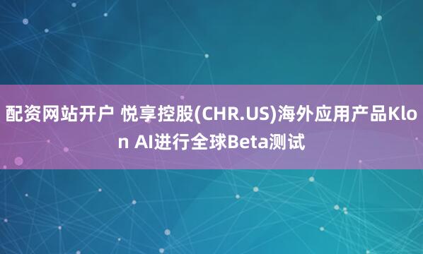 配资网站开户 悦享控股(CHR.US)海外应用产品Klon AI进行全球Beta测试