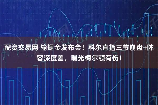配资交易网 输掘金发布会！科尔直指三节崩盘+阵容深度差，曝光梅尔顿有伤！