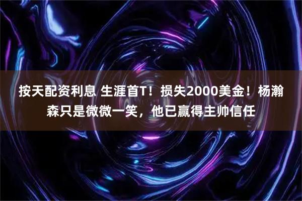 按天配资利息 生涯首T！损失2000美金！杨瀚森只是微微一笑，他已赢得主帅信任