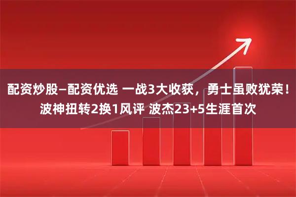 配资炒股—配资优选 一战3大收获，勇士虽败犹荣！波神扭转2换1风评 波杰23+5生涯首次