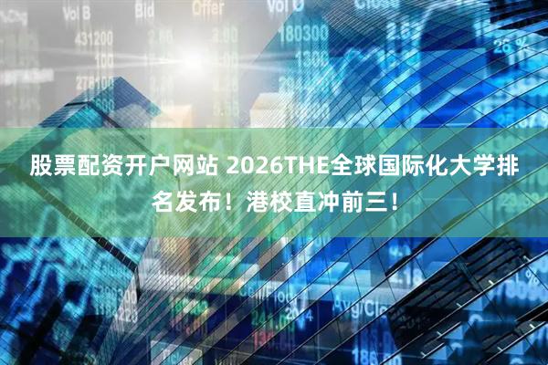 股票配资开户网站 2026THE全球国际化大学排名发布！港校直冲前三！