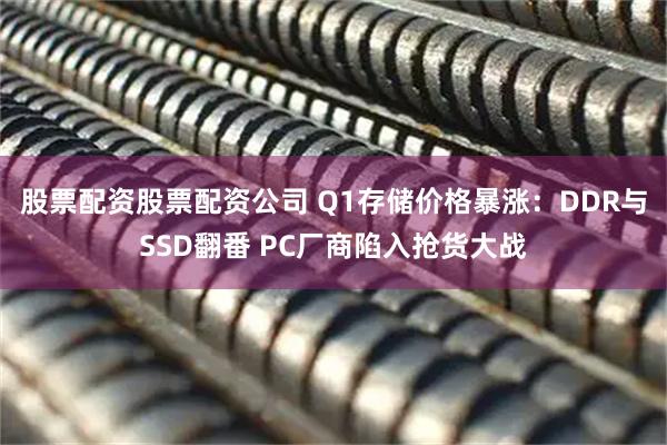 股票配资股票配资公司 Q1存储价格暴涨：DDR与SSD翻番 PC厂商陷入抢货大战
