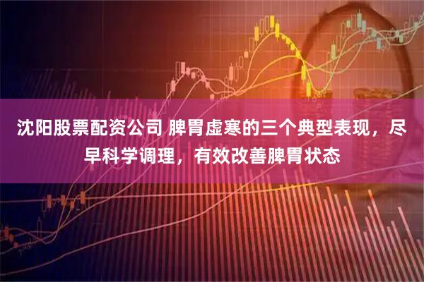 沈阳股票配资公司 脾胃虚寒的三个典型表现，尽早科学调理，有效改善脾胃状态