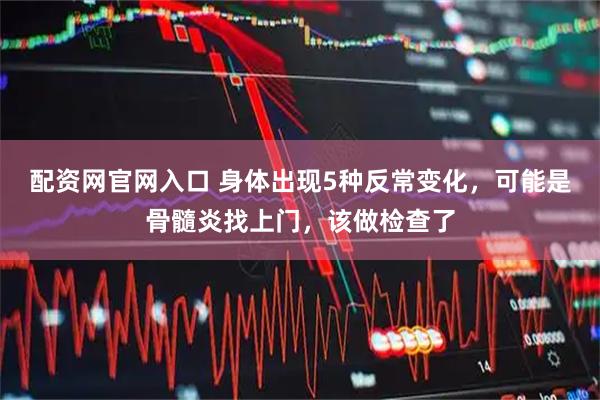 配资网官网入口 身体出现5种反常变化，可能是骨髓炎找上门，该做检查了