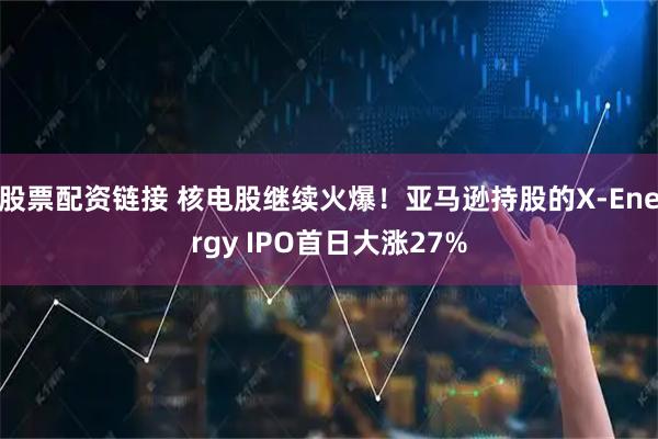 股票配资链接 核电股继续火爆！亚马逊持股的X-Energy IPO首日大涨27%