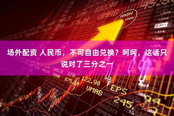 场外配资 人民币，不可自由兑换？呵呵，这话只说对了三分之一