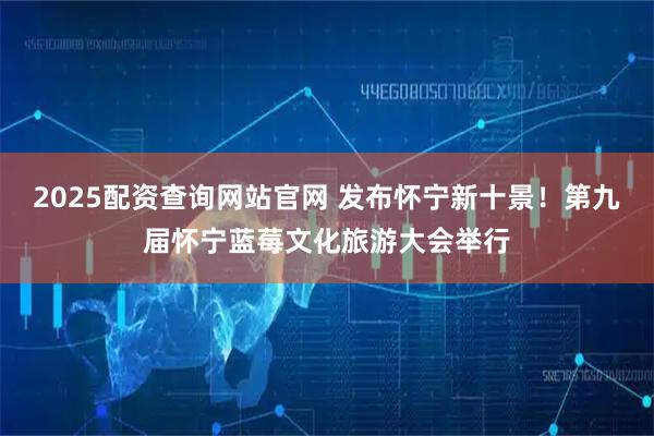 2025配资查询网站官网 发布怀宁新十景！第九届怀宁蓝莓文化旅游大会举行