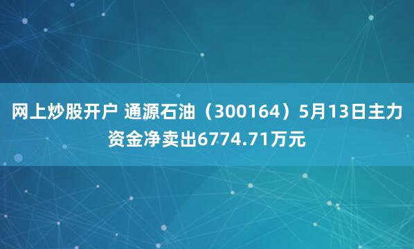 网上炒股开户 通源石油（300164）5月13日主力资金净卖出6774.71万元