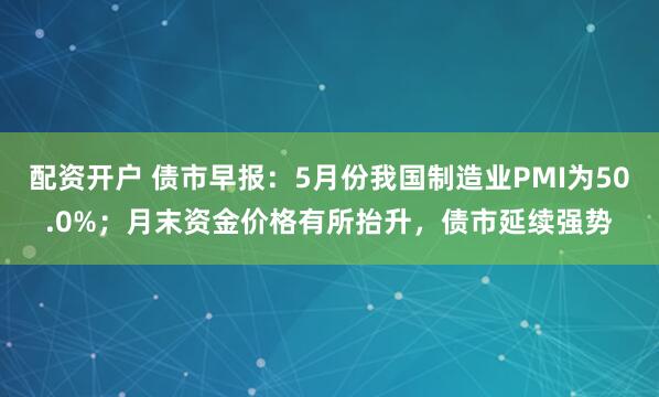 配资开户 债市早报：5月份我国制造业PMI为50.0%；月末资金价格有所抬升，债市延续强势