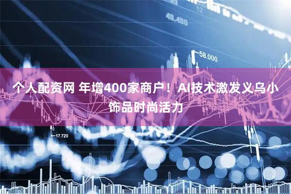 个人配资网 年增400家商户！AI技术激发义乌小饰品时尚活力
